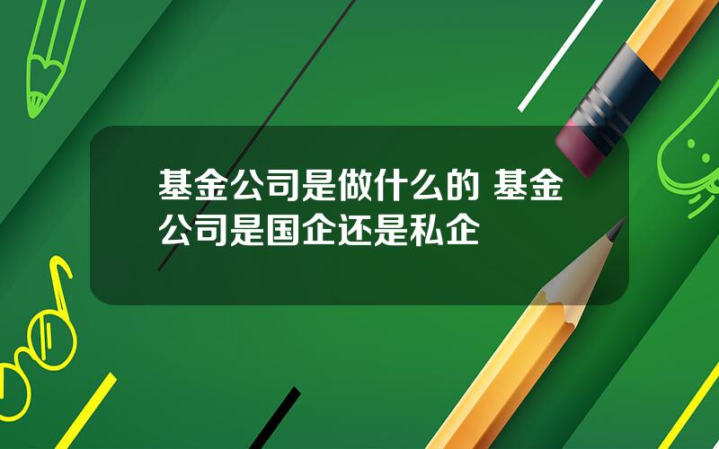 基金公司是做什么的 基金公司是国企还是私企